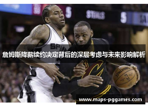 詹姆斯降薪续约决定背后的深层考虑与未来影响解析