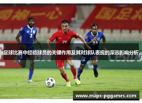 足球比赛中经验球员的关键作用及其对球队表现的深远影响分析