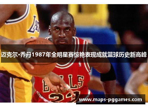 迈克尔·乔丹1987年全明星赛惊艳表现成就篮球历史新高峰