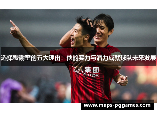选择穆谢奎的五大理由：他的实力与潜力成就球队未来发展