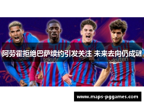 阿劳霍拒绝巴萨续约引发关注 未来去向仍成谜