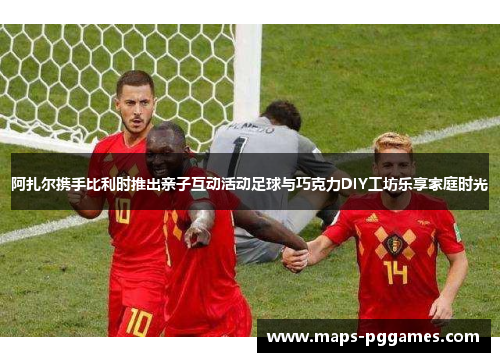 阿扎尔携手比利时推出亲子互动活动足球与巧克力DIY工坊乐享家庭时光