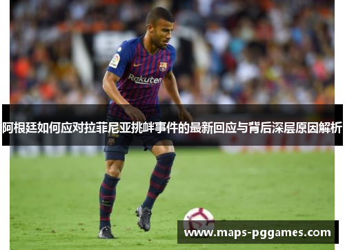 阿根廷如何应对拉菲尼亚挑衅事件的最新回应与背后深层原因解析